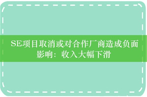  SE项目取消或对合作厂商造成负面影响：收入大幅下滑