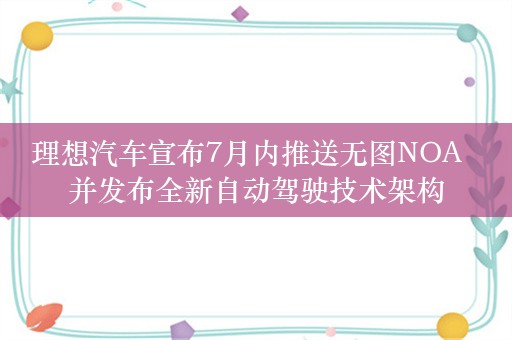 理想汽车宣布7月内推送无图NOA  并发布全新自动驾驶技术架构