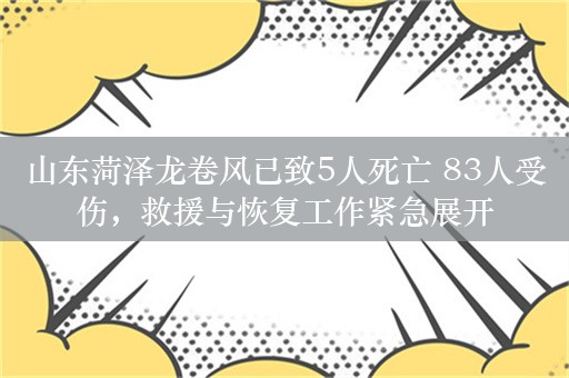 山东菏泽龙卷风已致5人死亡 83人受伤，救援与恢复工作紧急展开