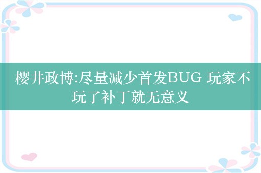  樱井政博:尽量减少首发BUG 玩家不玩了补丁就无意义