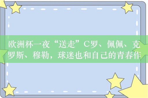 欧洲杯一夜“送走”C罗、佩佩、克罗斯、穆勒，球迷也和自己的青春作别 致敬老将，告别青春