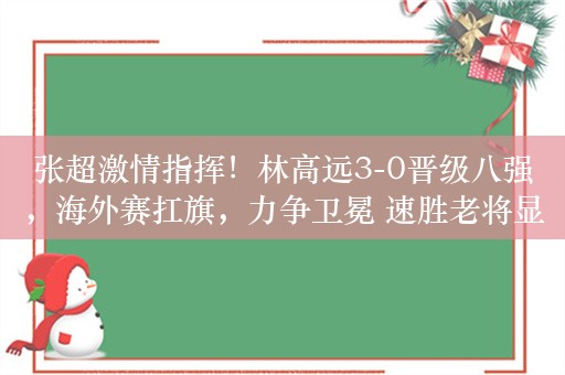 张超激情指挥！林高远3-0晋级八强，海外赛扛旗，力争卫冕 速胜老将显霸气