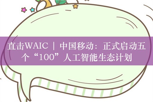 直击WAIC | 中国移动：正式启动五个“100”人工智能生态计划