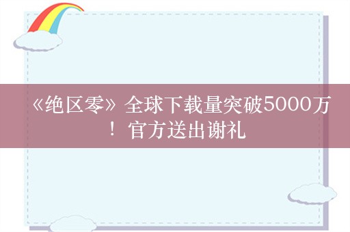  《绝区零》全球下载量突破5000万！官方送出谢礼