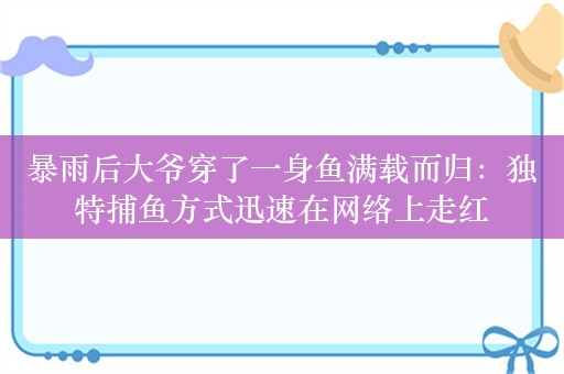 暴雨后大爷穿了一身鱼满载而归：独特捕鱼方式迅速在网络上走红