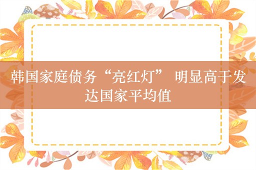 韩国家庭债务“亮红灯” 明显高于发达国家平均值