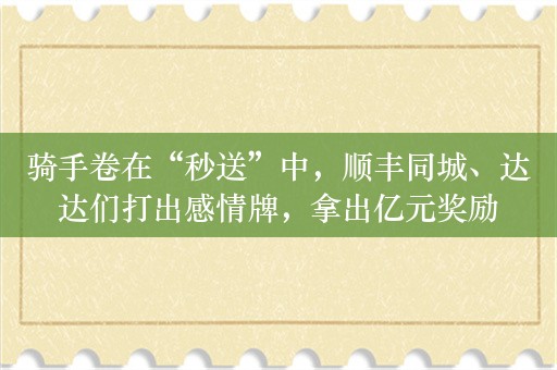 骑手卷在“秒送”中，顺丰同城、达达们打出感情牌，拿出亿元奖励