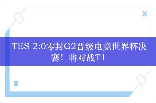  TES 2:0零封G2晋级电竞世界杯决赛！将对战T1