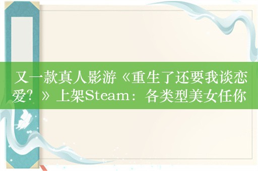  又一款真人影游《重生了还要我谈恋爱？》上架Steam：各类型美女任你选择！