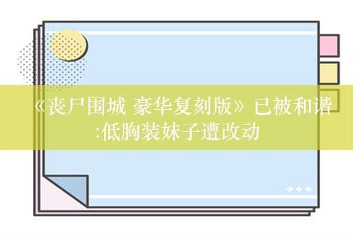  《丧尸围城 豪华复刻版》已被和谐:低胸装妹子遭改动