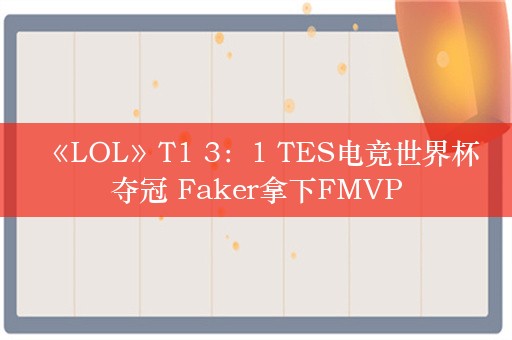  《LOL》T1 3：1 TES电竞世界杯夺冠 Faker拿下FMVP