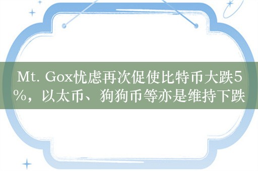 Mt. Gox忧虑再次促使比特币大跌5%，以太币、狗狗币等亦是维持下跌趋势