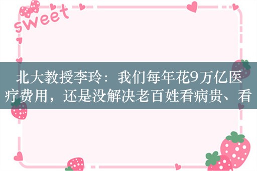 北大教授李玲：我们每年花9万亿医疗费用，还是没解决老百姓看病贵、看病难