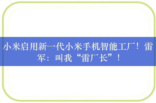 小米启用新一代小米手机智能工厂！雷军：叫我“雷厂长”！