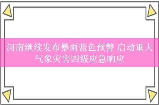 河南继续发布暴雨蓝色预警 启动重大气象灾害四级应急响应