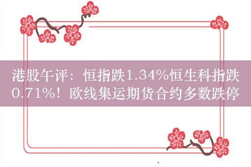 港股午评：恒指跌1.34%恒生科指跌0.71%！欧线集运期货合约多数跌停海运股集体下挫，中远海控跌超8%