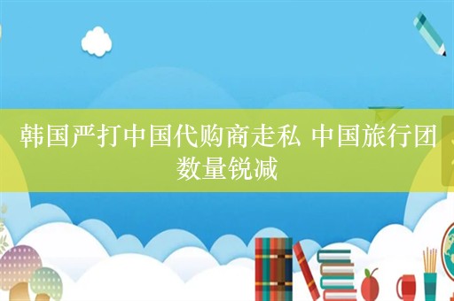 韩国严打中国代购商走私 中国旅行团数量锐减