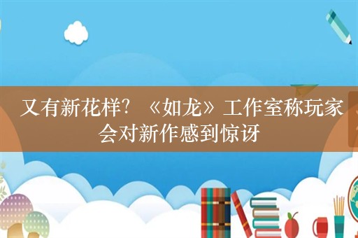  又有新花样？《如龙》工作室称玩家会对新作感到惊讶