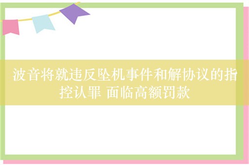 波音将就违反坠机事件和解协议的指控认罪 面临高额罚款