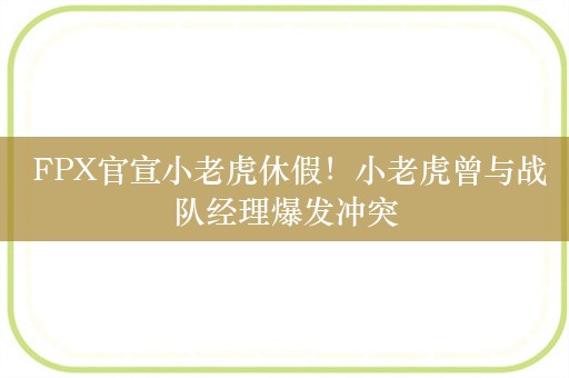  FPX官宣小老虎休假！小老虎曾与战队经理爆发冲突