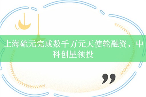 上海硫元完成数千万元天使轮融资，中科创星领投