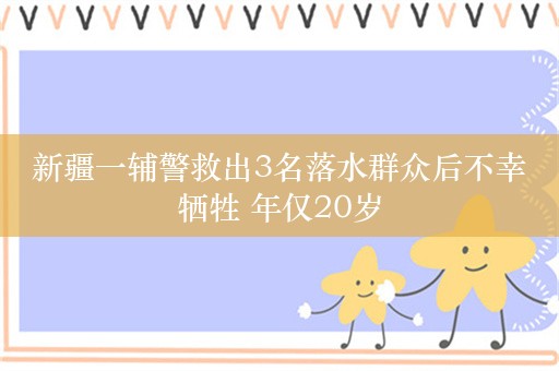 新疆一辅警救出3名落水群众后不幸牺牲 年仅20岁