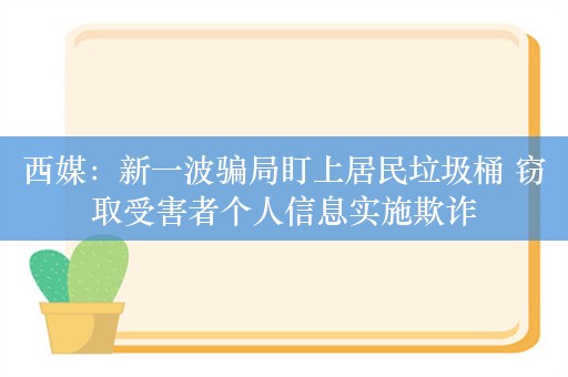 西媒：新一波骗局盯上居民垃圾桶 窃取受害者个人信息实施欺诈