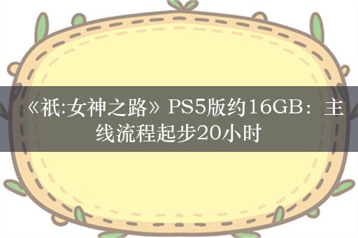  《祇:女神之路》PS5版约16GB：主线流程起步20小时