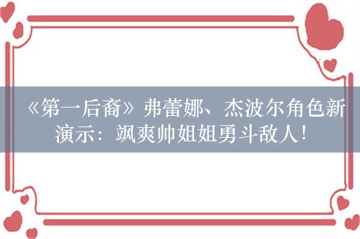  《第一后裔》弗蕾娜、杰波尔角色新演示：飒爽帅姐姐勇斗敌人！