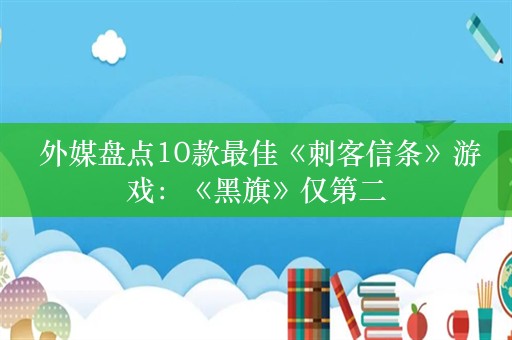  外媒盘点10款最佳《刺客信条》游戏：《黑旗》仅第二