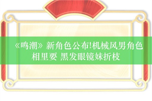  《鸣潮》新角色公布!机械风男角色相里要 黑发眼镜妹折枝