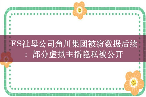  FS社母公司角川集团被窃数据后续：部分虚拟主播隐私被公开