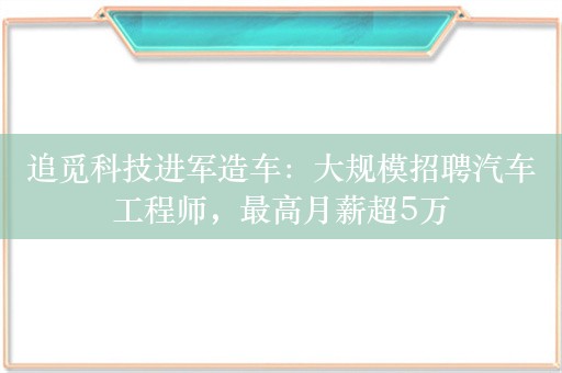 追觅科技进军造车：大规模招聘汽车工程师，最高月薪超5万