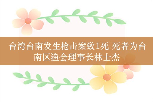 台湾台南发生枪击案致1死 死者为台南区渔会理事长林士杰