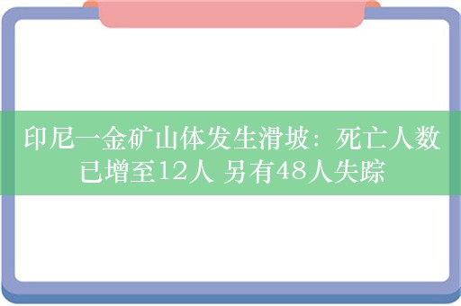 印尼一金矿山体发生滑坡：死亡人数已增至12人 另有48人失踪