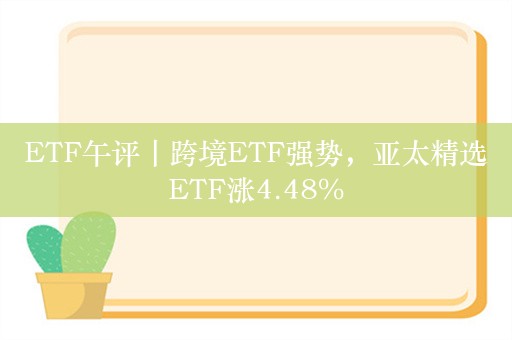 ETF午评丨跨境ETF强势，亚太精选ETF涨4.48%