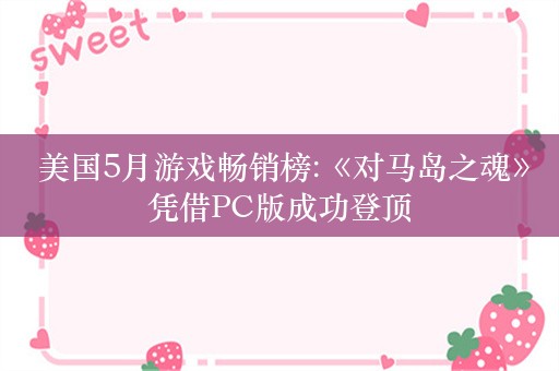  美国5月游戏畅销榜:《对马岛之魂》凭借PC版成功登顶