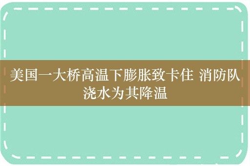 美国一大桥高温下膨胀致卡住 消防队浇水为其降温