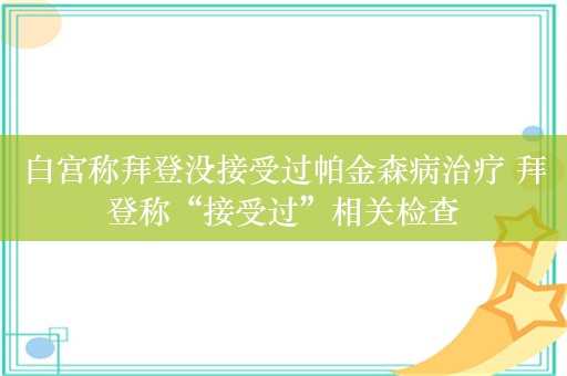 白宫称拜登没接受过帕金森病治疗 拜登称“接受过”相关检查