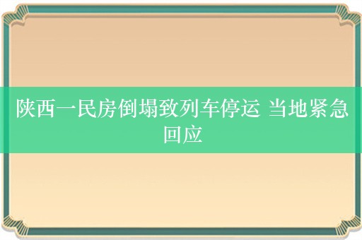 陕西一民房倒塌致列车停运 当地紧急回应