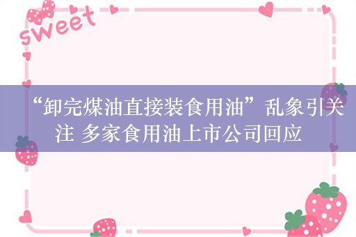 “卸完煤油直接装食用油”乱象引关注 多家食用油上市公司回应