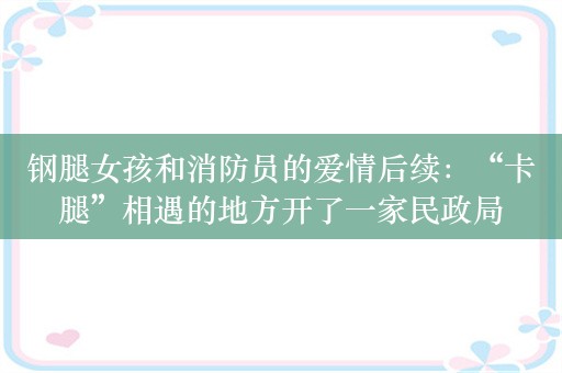 钢腿女孩和消防员的爱情后续：“卡腿”相遇的地方开了一家民政局