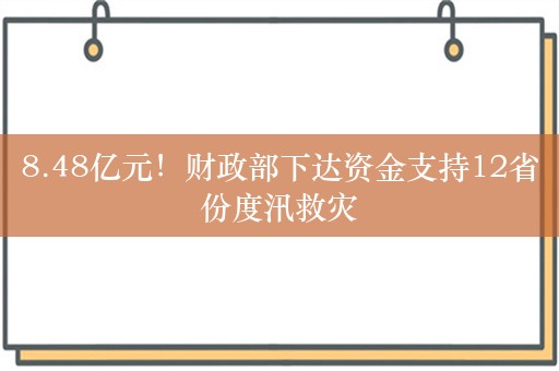 8.48亿元！财政部下达资金支持12省份度汛救灾