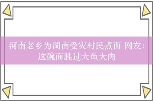 河南老乡为湖南受灾村民煮面 网友：这碗面胜过大鱼大肉