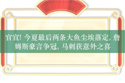 官宣! 今夏最后两条大鱼尘埃落定, 詹姆斯豪言争冠, 马刺获意外之喜