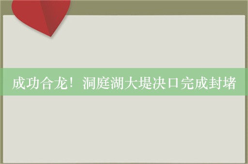 成功合龙！洞庭湖大堤决口完成封堵