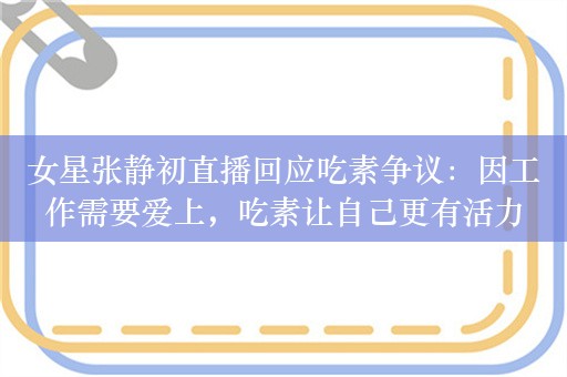 女星张静初直播回应吃素争议：因工作需要爱上，吃素让自己更有活力