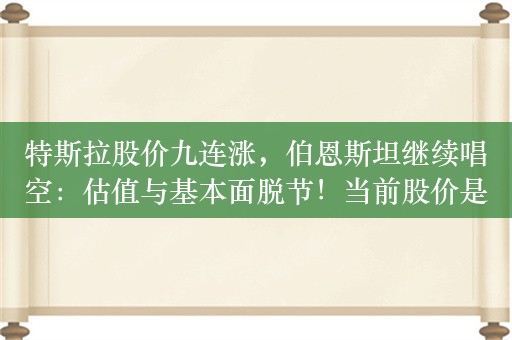 特斯拉股价九连涨，伯恩斯坦继续唱空：估值与基本面脱节！当前股价是假设每股盈利7美元，普遍预期为2美元