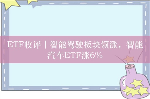 ETF收评丨智能驾驶板块领涨，智能汽车ETF涨6%