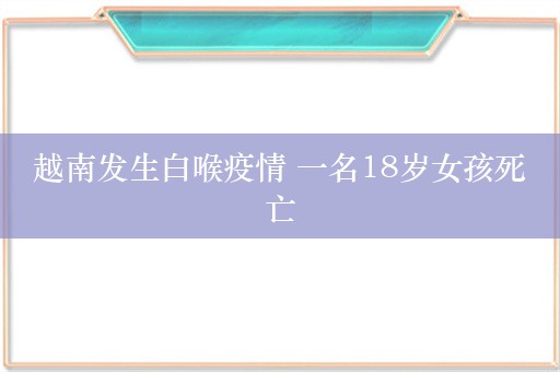 越南发生白喉疫情 一名18岁女孩死亡